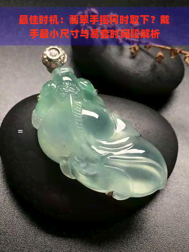 更佳时机：翡翠手镯何时取下？戴手最小尺寸与易套时间段解析