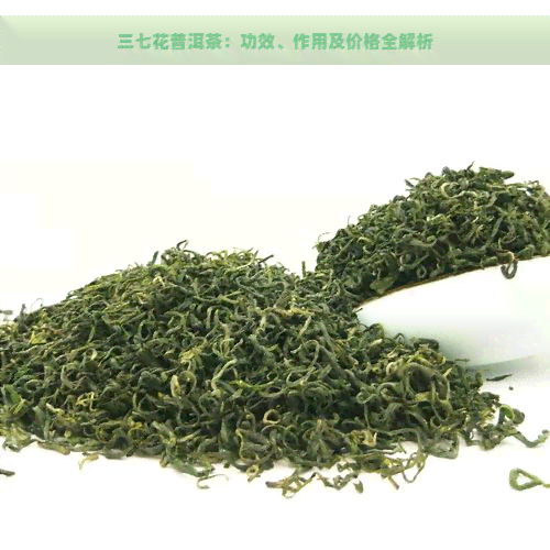 三七花普洱茶：功效、作用及价格全解析