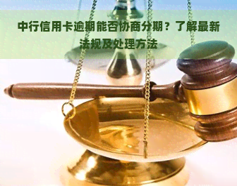 中行信用卡逾期能否协商分期？了解最新法规及处理方法