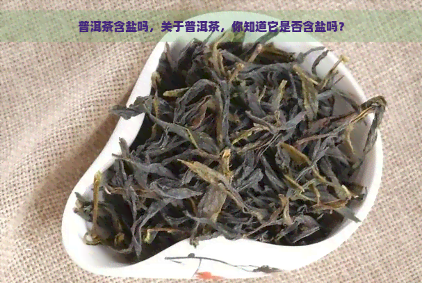 普洱茶含盐吗，关于普洱茶，你知道它是否含盐吗？