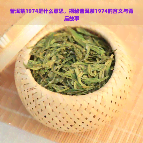 普洱茶1974是什么意思，揭秘普洱茶1974的含义与背后故事