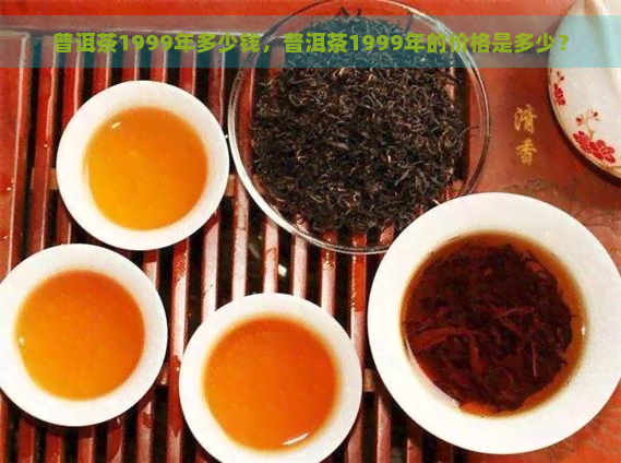 普洱茶1999年多少钱，普洱茶1999年的价格是多少？