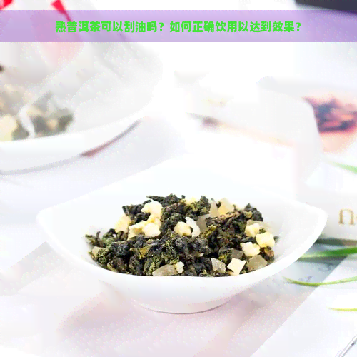 熟普洱茶可以刮油吗？如何正确饮用以达到效果？