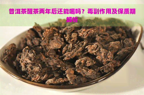 普洱茶醒茶两年后还能喝吗？副作用及保质期解析