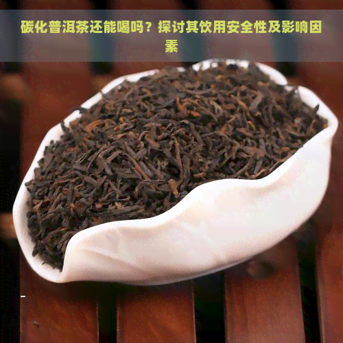 碳化普洱茶还能喝吗？探讨其饮用安全性及影响因素