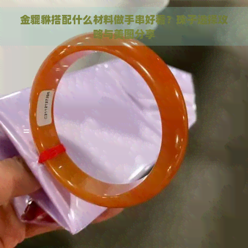 金貔貅搭配什么材料做手串好看？珠子选择攻略与美图分享