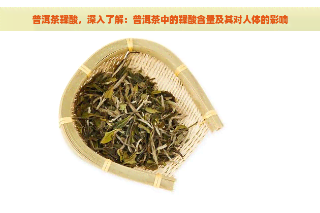 普洱茶鞣酸，深入了解：普洱茶中的鞣酸含量及其对人体的影响