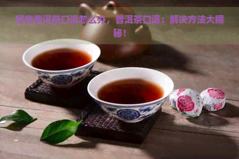 喝完普洱茶口渴怎么办，普洱茶口渴：解决方法大揭秘！