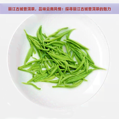 丽江古城普洱茶，品味云南风情：探寻丽江古城普洱茶的魅力