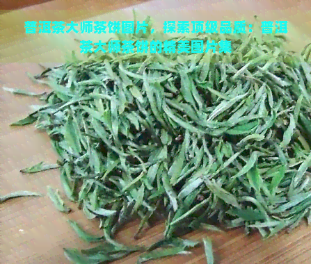 普洱茶大师茶饼图片，探索顶级品质：普洱茶大师茶饼的精美图片集