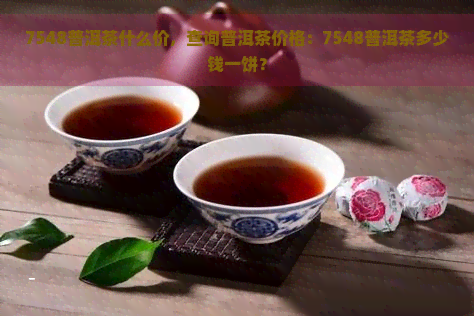 7548普洱茶什么价，查询普洱茶价格：7548普洱茶多少钱一饼？