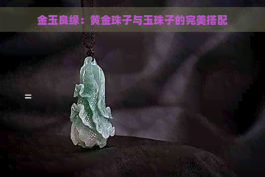 金玉良缘：黄金珠子与玉珠子的完美搭配