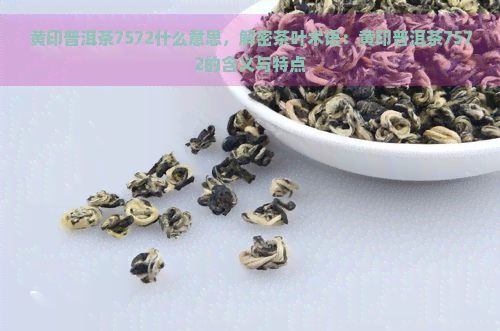 黄印普洱茶7572什么意思，解密茶叶术语：黄印普洱茶7572的含义与特点