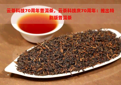 云茶科技70周年普洱茶，云茶科技庆70周年：推出特别版普洱茶