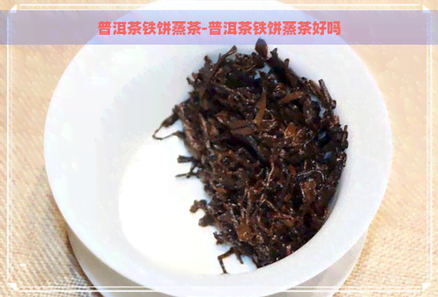 普洱茶铁饼蒸茶-普洱茶铁饼蒸茶好吗