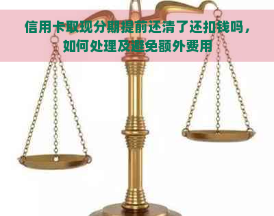 信用卡取现分期提前还清了还扣钱吗，如何处理及避免额外费用