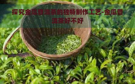 探究金瓜普洱茶的独特制作工艺-金瓜普洱茶好不好