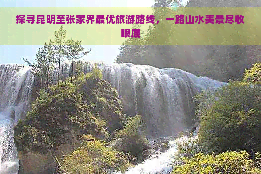 探寻昆明至张家界更优旅游路线，一路山水美景尽收眼底