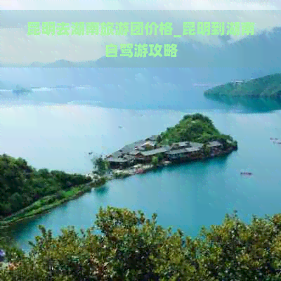 昆明去湖南旅游团价格_昆明到湖南自驾游攻略