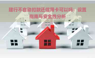 建行不自动扣款还信用卡可以吗：设置指南与安全性分析