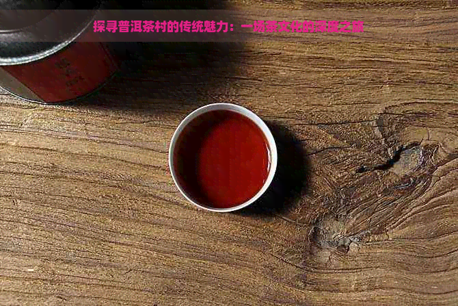 探寻普洱茶村的传统魅力：一场茶文化的深度之旅