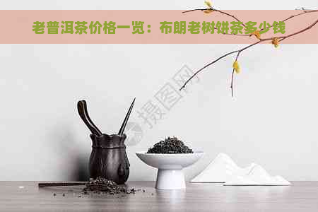 老普洱茶价格一览：布朗老树饼茶多少钱