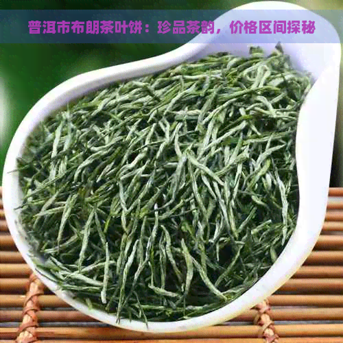 普洱市布朗茶叶饼：珍品茶韵，价格区间探秘