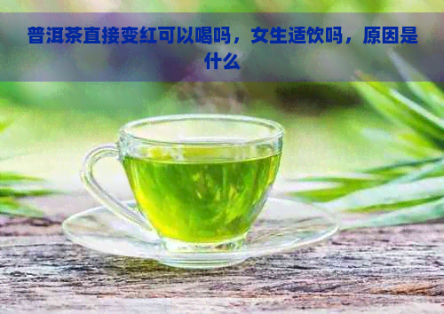 普洱茶直接变红可以喝吗，女生适饮吗，原因是什么