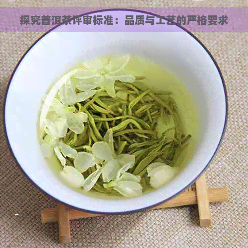 探究普洱茶评审标准：品质与工艺的严格要求