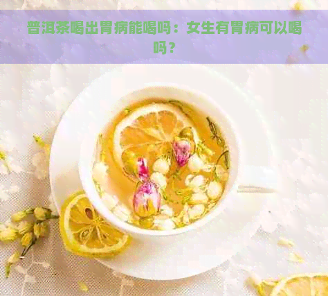 普洱茶喝出胃病能喝吗：女生有胃病可以喝吗？