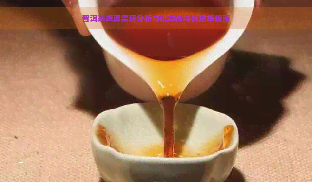 普洱茶货源渠道分析与批发商寻找进货指南