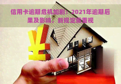 信用卡逾期危机加剧：2021年逾期后果及影响，新规定需重视