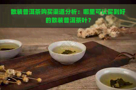 散装普洱茶购买渠道分析：哪里可以买到好的散装普洱茶叶？