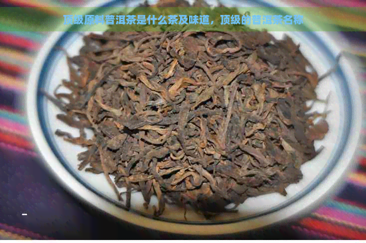 顶级原料普洱茶是什么茶及味道，顶级的普洱茶名称