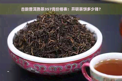 古韵普洱熟茶357克价格表：开明茶饼多少钱？