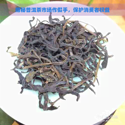 揭秘普洱茶市场作假手，保护消费者权益