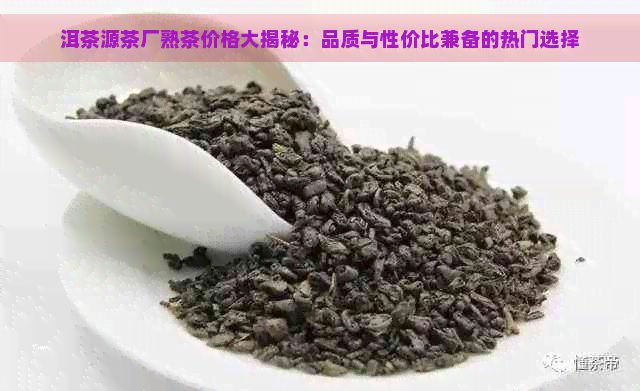 洱茶源茶厂熟茶价格大揭秘：品质与性价比兼备的热门选择