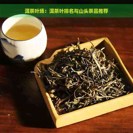 洱茶叶场：洱茶叶排名与山头茶品推荐