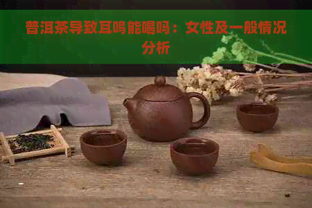 普洱茶导致耳鸣能喝吗：女性及一般情况分析