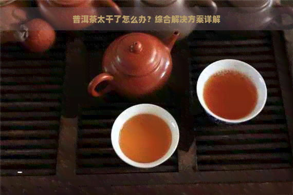 普洱茶太干了怎么办？综合解决方案详解