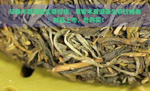 早春木普洱茶生茶价格，早春木普洱茶生茶价格表：新品上市，抢购买！