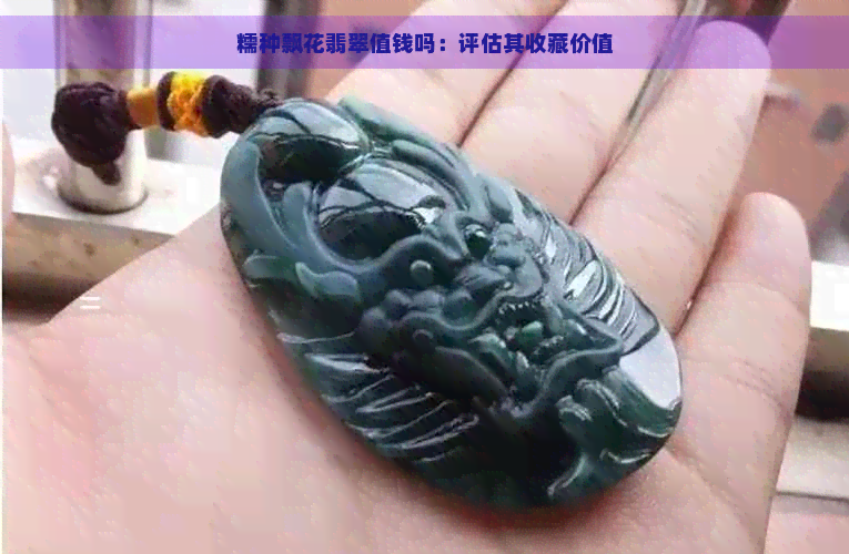 糯种飘花翡翠值钱吗：评估其收藏价值