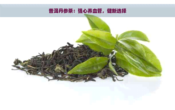 普洱丹参茶：强心养血管，健新选择