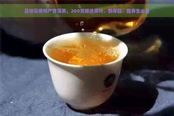 品味云南特产普洱茶，200克精选茶叶，醇厚回，健养生必备