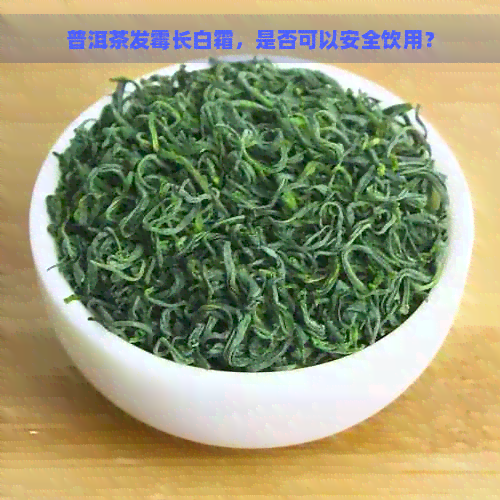 普洱茶发霉长白霜，是否可以安全饮用？