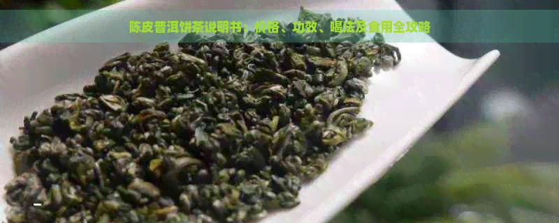 陈皮普洱饼茶说明书：价格、功效、喝法及食用全攻略