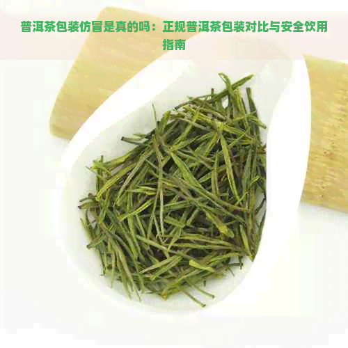 普洱茶包装仿冒是真的吗：正规普洱茶包装对比与安全饮用指南