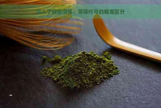 深入了解普洱茶：等级代号的精准区分