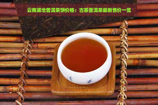 云南澜沧普洱茶饼价格：古茶普洱茶最新售价一览