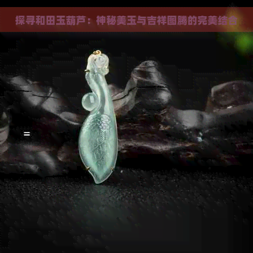 探寻和田玉葫芦：神秘美玉与吉祥图腾的完美结合